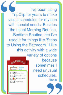 I've been using The Trip Clip for years to make visual schedules for my son with special needs. Besides the usual Morning Routine, Bedtime Routine, etc I've used it for things like 'Steps to Using the Bathroom.' I like this activity with a wide variety of options because sometimes I need unusual schedules. --Robin