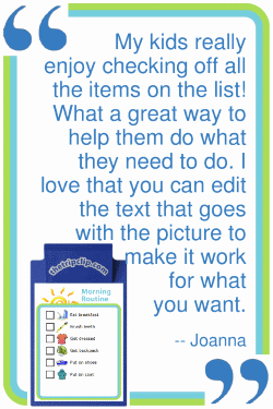 My kids really enjoy checking off all the items on the list! What a great way to help them do what they need to do. I love that you can edit the text that goes with the picture to make it work for what you want.' --Joanna