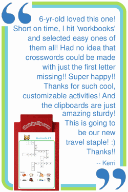 6-yr-old loved this one! Short on time, I hit 'workbooks' and selected easy ones of them all! Had no idea that crosswords could be made with just the first letter missing!! Super happy! Thanks for such cool, customizable activities! And the clipboards are just amazing sturdy! This is going to be our travel staple! :) Thanks!! --Kerri