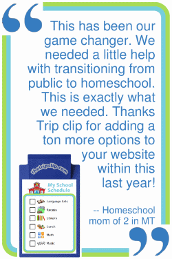 This has been our game changer. We needed a little help with transitioning from public to homeschool. This is exactly what we needed. Thanks Trip Clip for adding a ton more options to your website within this last year! --Homeschool mom of 2 in MT