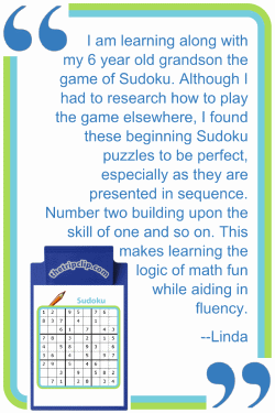 I am learning along with my 6 year old grandson the game of Sudoku. Although I had to research how to play elsewhere, I found these beginning Sudoku puzzles to be perfect, especially as they are presented in sequence. Number two building on the skill of number one and so on. This makes learning the logic of math fun while aiding in fluency. --Linda